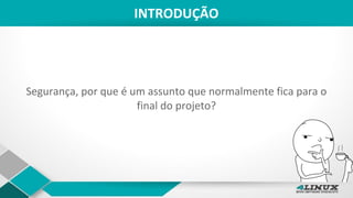 INTRODUÇÃO
Segurança, por que é um assunto que normalmente fica para o
final do projeto?
 