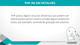 PHP.INI EM DETALHES
PHP possui alguns recursos dinâmicos que podem ser
interessantes porem trazem consigo alguns potenciais
riscos, por exemplo, controle de gravação de arquivos.
 