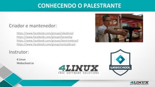 CONHECENDO O PALESTRANTE
Criador e mantenedor:
https://www.facebook.com/groups/silexbrasil
https://www.facebook.com/groups/laravelsp
https://www.facebook.com/groups/doctrinebrasil
https://www.facebook.com/group/sonicpibrasil
Instrutor:
4 Linux
Webschool.io
 