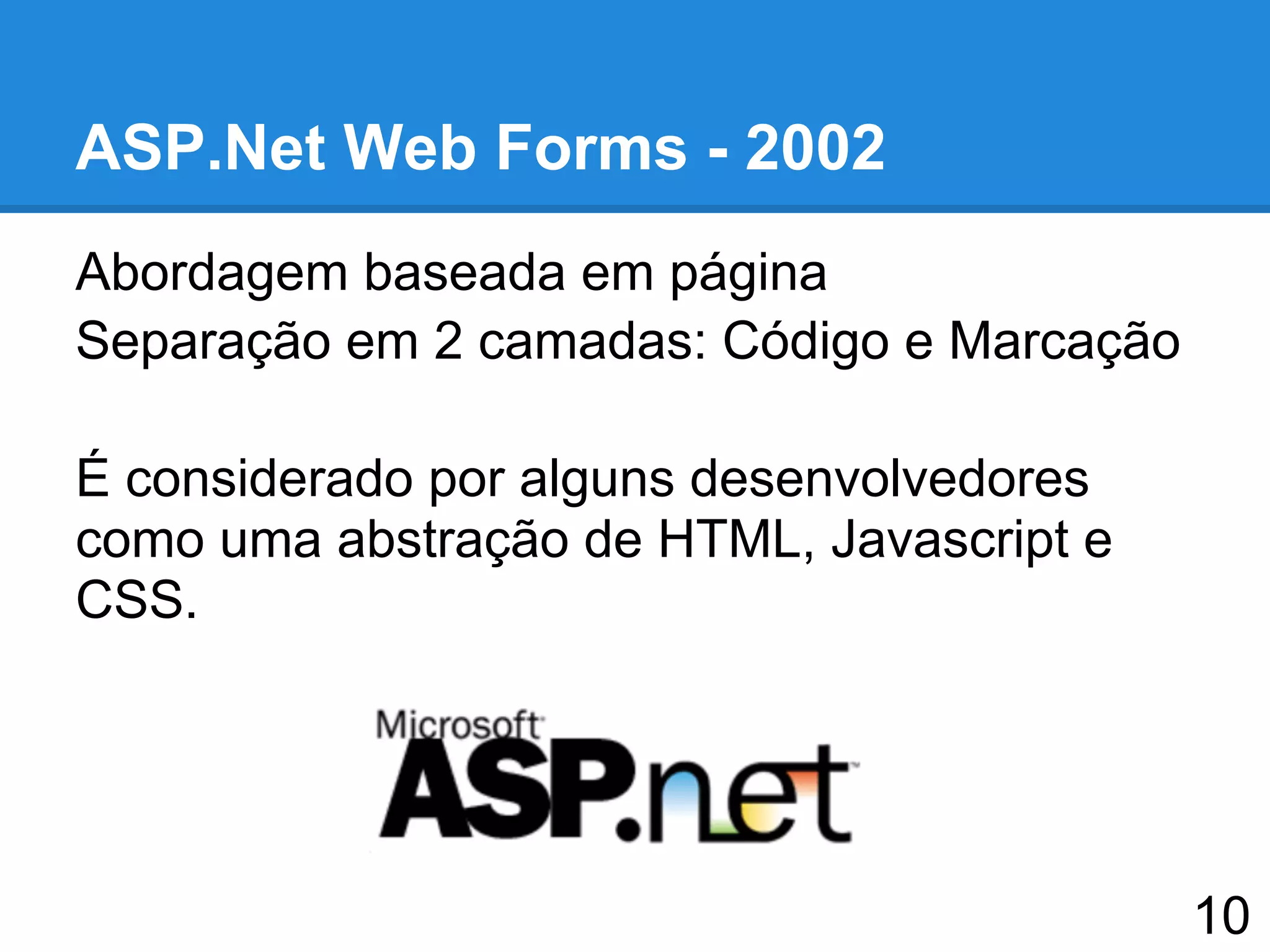 Abordagem baseada em página
Separação em 2 camadas: Código e Marcação
É considerado por alguns desenvolvedores
como uma abstração de HTML, Javascript e
CSS.
ASP.Net Web Forms - 2002
10
 