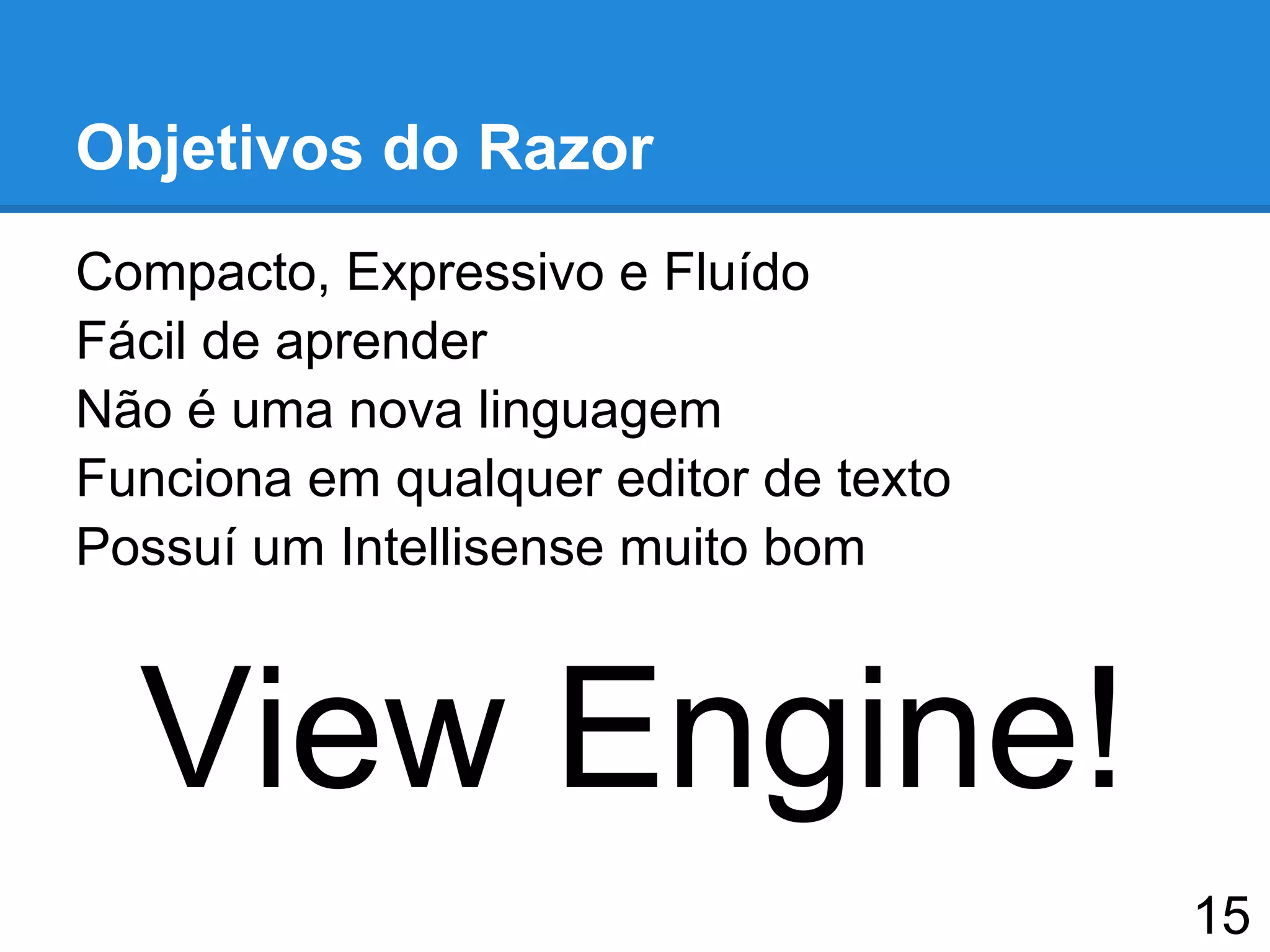 Objetivos do Razor
Compacto, Expressivo e Fluído
Fácil de aprender
Não é uma nova linguagem
Funciona em qualquer editor de texto
Possuí um Intellisense muito bom
View Engine!
15
 