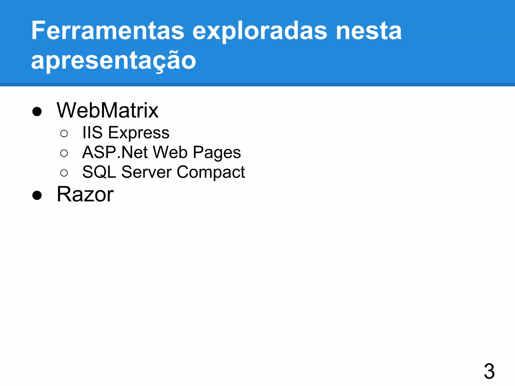 Ferramentas exploradas nesta
apresentação
● WebMatrix
○ IIS Express
○ ASP.Net Web Pages
○ SQL Server Compact
● Razor
3
 