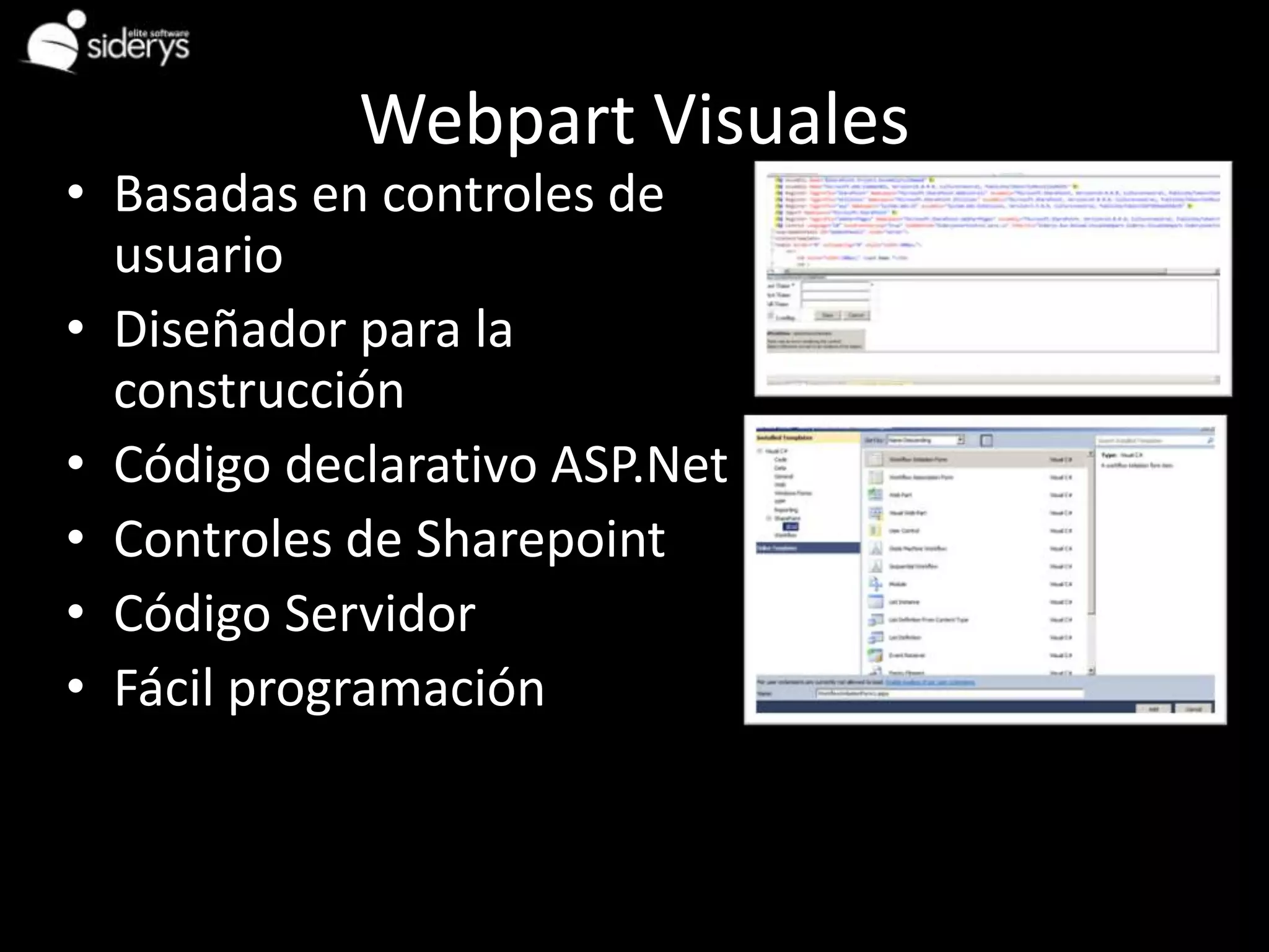 Webpart Visuales
• Basadas en controles de
  usuario
• Diseñador para la
  construcción
• Código declarativo ASP.Net
• Controles de Sharepoint
• Código Servidor
• Fácil programación
 