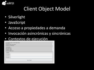 Client Object Model
•   Silverlight
•   JavaScript
•   Acceso a propiedades a demanda
•   Invocación asincrónicas y sincrónicas
•   Contextos de ejecución
 