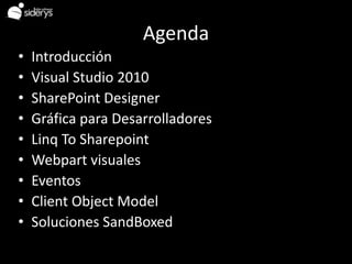 Agenda
•   Introducción
•   Visual Studio 2010
•   SharePoint Designer
•   Gráfica para Desarrolladores
•   Linq To Sharepoint
•   Webpart visuales
•   Eventos
•   Client Object Model
•   Soluciones SandBoxed
 