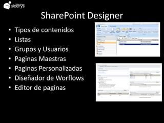 SharePoint Designer
•   Tipos de contenidos
•   Listas
•   Grupos y Usuarios
•   Paginas Maestras
•   Paginas Personalizadas
•   Diseñador de Worflows
•   Editor de paginas
 