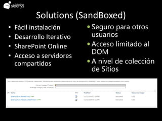 Solutions (SandBoxed)
•   Fácil instalación       Seguro para otros
•   Desarrollo Iterativo     usuarios
•   SharePoint Online       Acceso limitado al
                             DOM
•   Acceso a servidores
    compartidos             A nivel de colección
                             de Sitios
 