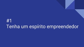 #1
Tenha um espírito empreendedor
 