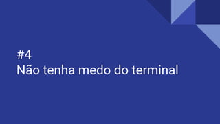 #4
Não tenha medo do terminal
 