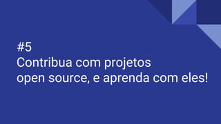 #5
Contribua com projetos
open source, e aprenda com eles!
 
