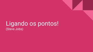 Ligando os pontos!
(Steve Jobs)
 