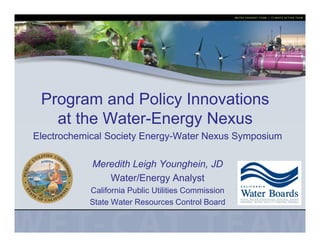 Program and Policy Innovations
at the Water-Energy Nexus
Electrochemical Society Energy-Water Nexus Symposium
Meredith Leigh Younghein, JD
Water/Energy Analyst
California Public Utilities Commission
State Water Resources Control Board

 