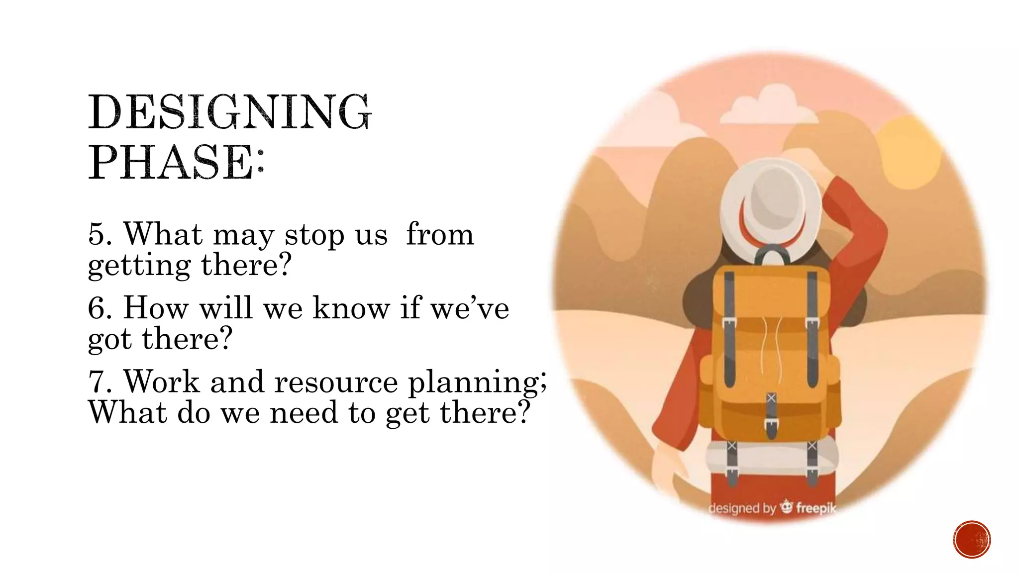 5. What may stop us from
getting there?
6. How will we know if we’ve
got there?
7. Work and resource planning;
What do we need to get there?
 