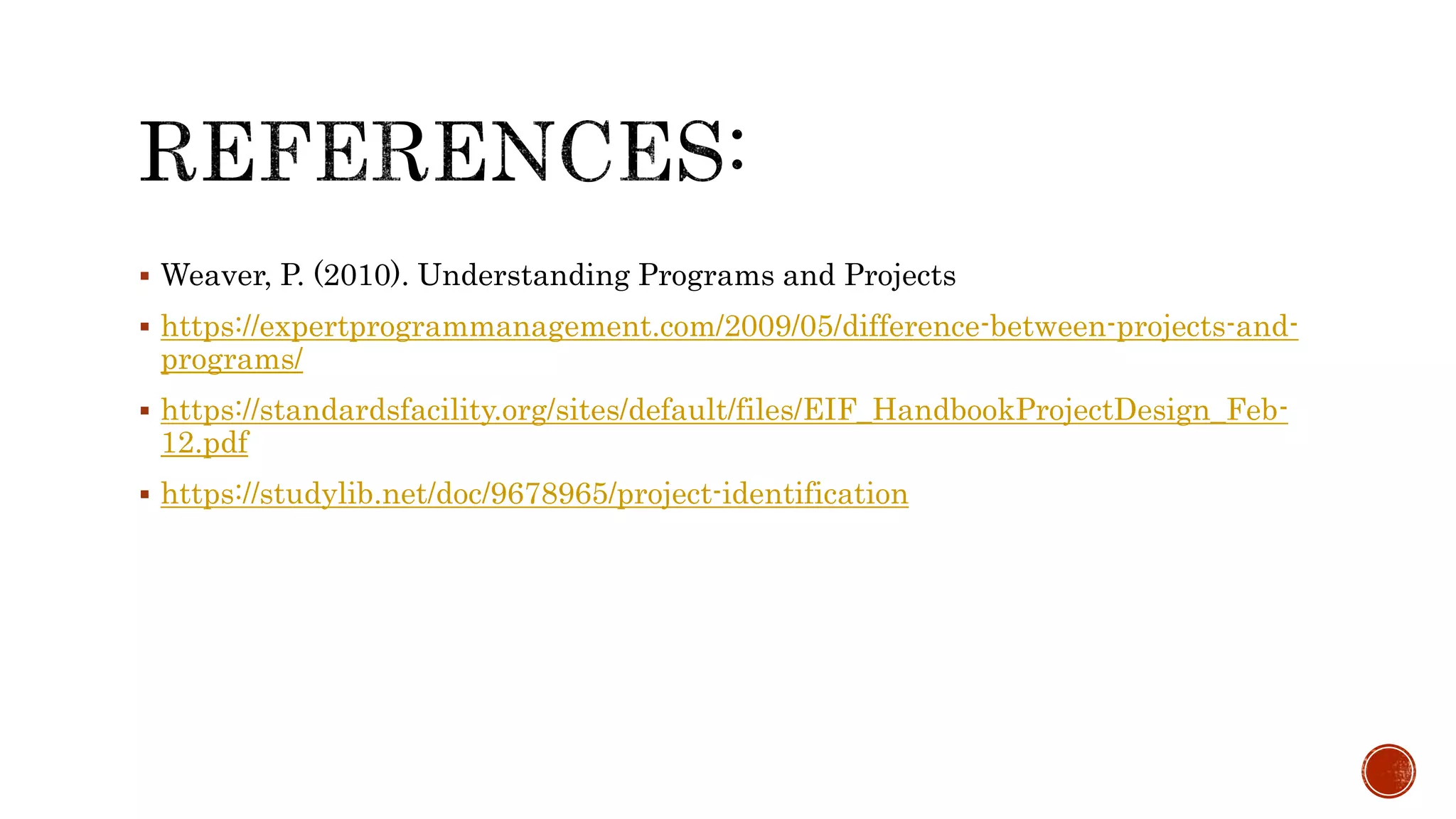  Weaver, P. (2010). Understanding Programs and Projects
 https://expertprogrammanagement.com/2009/05/difference-between-projects-and-
programs/
 https://standardsfacility.org/sites/default/files/EIF_HandbookProjectDesign_Feb-
12.pdf
 https://studylib.net/doc/9678965/project-identification
 