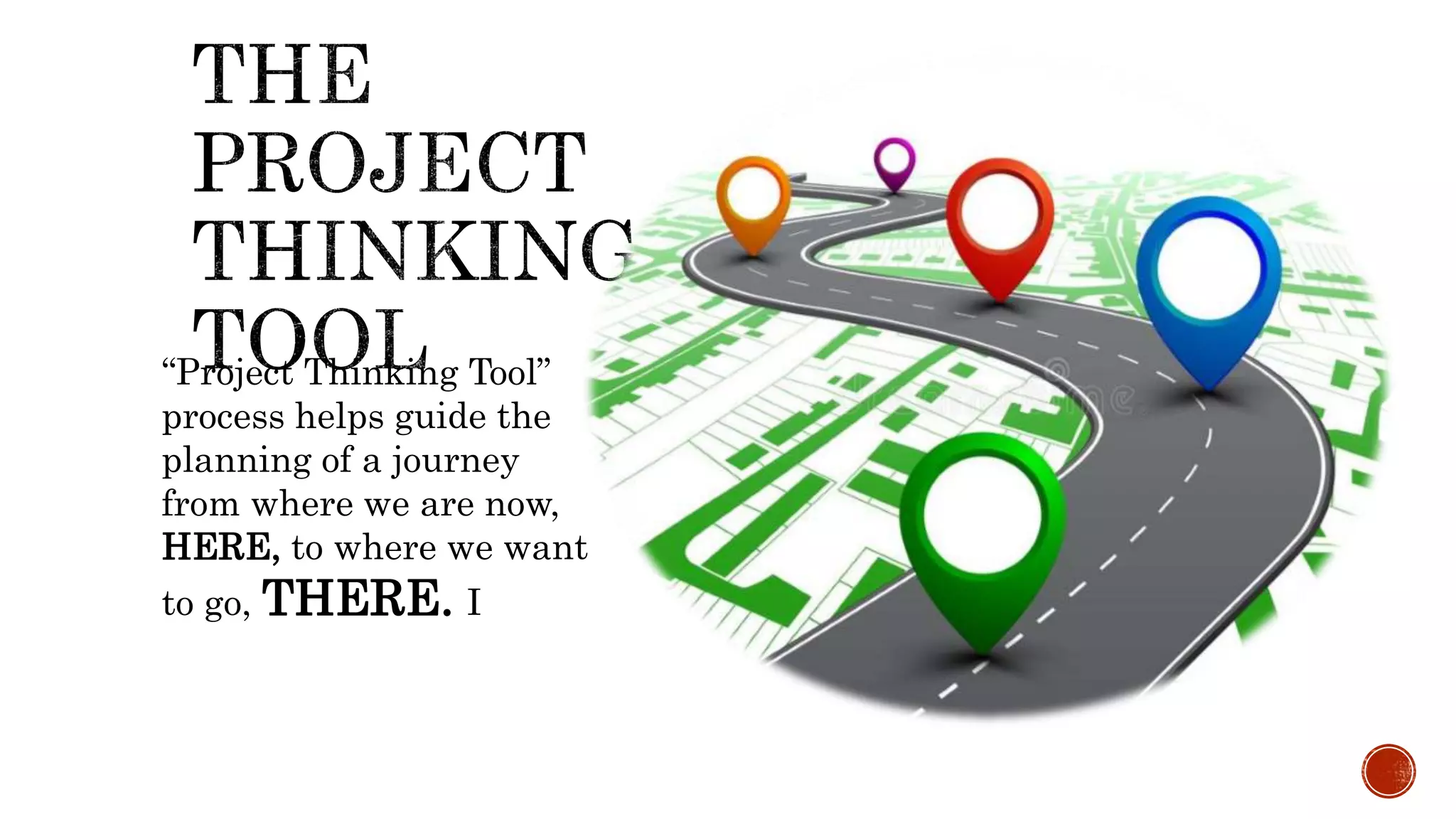“Project Thinking Tool”
process helps guide the
planning of a journey
from where we are now,
HERE, to where we want
to go, THERE. I
 