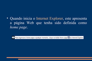 Quando inicia o  Internet Explorer , este apresenta a página Web que tenha sido definida como  home page . 