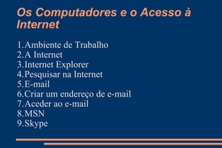 Ambiente de Trabalho A Internet Internet Explorer Pesquisar na Internet E-mail Criar um endereço de e-mail Aceder ao e-mail MSN Skype Os Computadores e o Acesso à Internet 