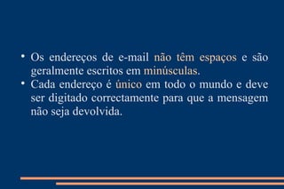 Os endereços de e-mail  não têm espaços  e são geralmente escritos em  minúsculas . Cada endereço é  único  em todo o mundo e deve ser digitado correctamente para que a mensagem não seja devolvida. 
