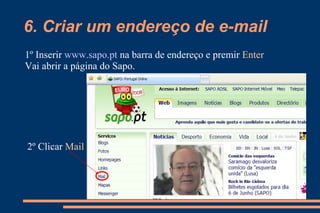6. Criar um endereço de e-mail 1º Inserir  www.sapo.pt   na barra de endereço e premir  Enter 2º Clicar  Mail Vai abrir a página do Sapo. 