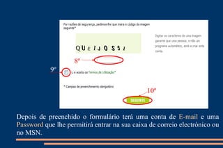 Depois de preenchido o formulário terá uma conta de  E-mail  e uma  Password  que lhe permitirá entrar na sua caixa de correio electrónico ou no MSN.  8º 9º 10º 