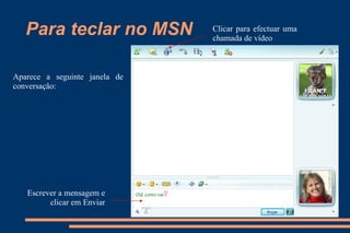 Para teclar no MSN Aparece a seguinte janela de conversação: Escrever a mensagem e clicar em Enviar Clicar para efectuar uma chamada de vídeo 