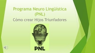 Programa Neuro Lingüística
(PNL)
Cómo crear Hijos Triunfadores
 