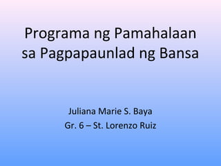Programa ng Pamahalaan
sa Pagpapaunlad ng Bansa
Juliana Marie S. Baya
Gr. 6 – St. Lorenzo Ruiz
 