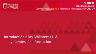 Introducción a las Bibliotecas UV
y fuentes de Información
 