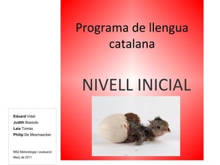 Programa de llengua
                                    catalana


                               NIVELL INICIAL
Eduard Vidal
Judith Bassols
Laia Tomàs
Philip De Mesmaecker



M52 Metodologia i avaluació
Març de 2011
 