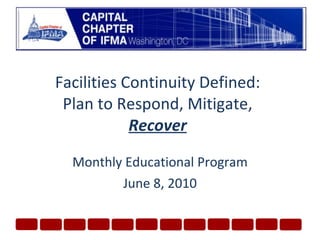 Facilities Continuity Defined: Plan to Respond, Mitigate,  Recover Monthly Educational Program June 8, 2010 