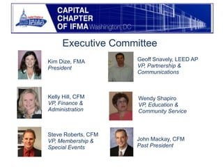 Executive CommitteeGeoff Snavely, LEED APVP, Partnership & CommunicationsKim Dize, FMAPresidentKelly Hill, CFMVP, Finance & AdministrationWendy ShapiroVP, Education & Community ServiceSteve Roberts, CFMVP, Membership & Special EventsJohn Mackay, CFMPast President