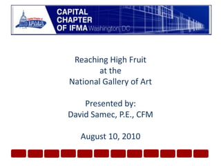 Reaching High Fruit at the National Gallery of ArtPresented by:David Samec, P.E., CFMAugust 10, 2010
