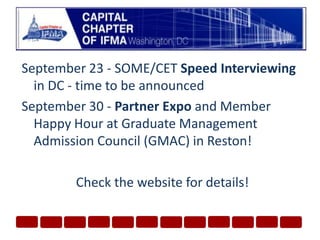 September 23 - SOME/CET Speed Interviewing in DC - time to be announcedSeptember 30 - Partner Expo and Member Happy Hour at Graduate Management Admission Council (GMAC) in Reston!  Check the website for details!