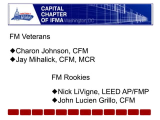 FM VeteransCharon Johnson, CFMJay Mihalick, CFM, MCRFM RookiesNick LiVigne, LEED AP/FMPJohn Lucien Grillo, CFM