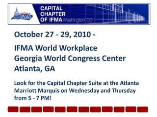 October 27 - 29, 2010 - IFMA World WorkplaceGeorgia World Congress Center Atlanta, GALook for the Capital Chapter Suite at the Atlanta Marriott Marquis on Wednesday and Thursday from 5 - 7 PM!