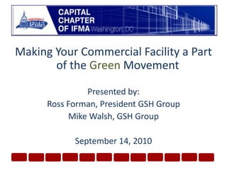 Making Your Commercial Facility a Part of the Green MovementPresented by:Ross Forman, President GSH GroupMike Walsh, GSH GroupSeptember 14, 2010