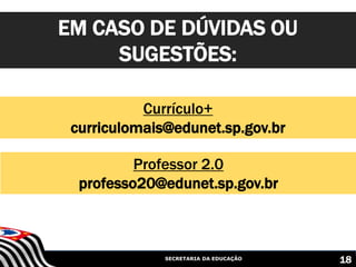 SECRETARIA DA EDUCAÇÃO
Currículo+
curriculomais@edunet.sp.gov.br
EM CASO DE DÚVIDAS OU
SUGESTÕES:
18
Professor 2.0
professo20@edunet.sp.gov.br
 