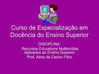 Curso de Especialização em
Docência do Ensino Superior
DISCIPLINA:
Recursos Educativos Multimídias
Aplicados ao Ensino Superior
Prof. Aires de Castro Filho
 