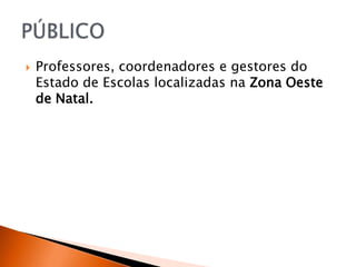    Professores, coordenadores e gestores do
    Estado de Escolas localizadas na Zona Oeste
    de Natal.
 