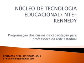 Programação dos cursos de capacitação para
                 professores da rede estadual




CONTATOS: 3232-6252/8895-6845
e-mail: ntelnnatal@gmail.com
 