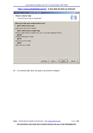 Curso Banco de dados com C# e o Visual Studio .NET 2005

      http://www.juliobattisti.com.br - A Sua Sala de Aula na Internet




65 – O comando SQL deve ser igual o da próxima imagem:




Autor: Herbert Moroni Cavallari da Costa Gois – blog: www.moroni.com.br     Página 185

     ESTE MATERIAL NÃO PODE SER UTILIZADO EM SALA DE AULA E EM TREINAMENTOS
 