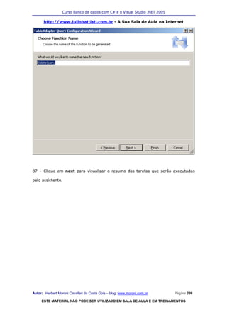 Curso Banco de dados com C# e o Visual Studio .NET 2005

      http://www.juliobattisti.com.br - A Sua Sala de Aula na Internet




87 – Clique em next para visualizar o resumo das tarefas que serão executadas

pelo assistente.




Autor: Herbert Moroni Cavallari da Costa Gois – blog: www.moroni.com.br     Página 206

     ESTE MATERIAL NÃO PODE SER UTILIZADO EM SALA DE AULA E EM TREINAMENTOS
 