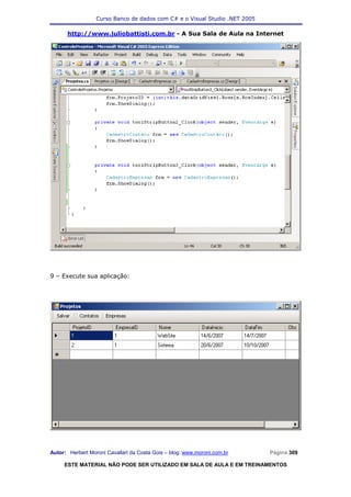 Curso Banco de dados com C# e o Visual Studio .NET 2005

      http://www.juliobattisti.com.br - A Sua Sala de Aula na Internet




9 – Execute sua aplicação:




Autor: Herbert Moroni Cavallari da Costa Gois – blog: www.moroni.com.br     Página 309

     ESTE MATERIAL NÃO PODE SER UTILIZADO EM SALA DE AULA E EM TREINAMENTOS
 