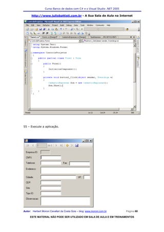 Curso Banco de dados com C# e o Visual Studio .NET 2005

      http://www.juliobattisti.com.br - A Sua Sala de Aula na Internet




55 – Execute a aplicação.




Autor: Herbert Moroni Cavallari da Costa Gois – blog: www.moroni.com.br     Página 60

     ESTE MATERIAL NÃO PODE SER UTILIZADO EM SALA DE AULA E EM TREINAMENTOS
 