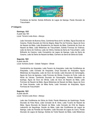 Fronteiras de Itambé, Estrela Brilhante de Lagoa de Itaenga, Pavão Dourado de
Tracunhaém
2º Categoria
Domingo, 15/2
A partir das 16h
Local: Terreiro Leda Alves - Aliança
Leão Vencedor de Buenos Aires, Cambinda Nova de N. da Mata, Águia Dourada de
Carpina, Pavão Dourado de Chã de Alegria, Beija Flor de Ferreiros, Águia de Ouro
de Nazaré da Mata, Leão Brasileirinho de Nazaré da Mata, Cambinda de Ouro de
Nazaré da Mata, Leão Misterioso de Tracunhaém, Estrela Formosa de Vicência,
Leão da Serra de Vicência, Leão da Vitória, Estrela da Serra de Tracunhaém, Leão
Brilhante de Carpina, Leão Coroadinho de Lagoa de Itaenga, Leão da Serra de
Carpina, Leão da Selva de Nazaré da Mata, Carneiro da Serra de Glória do Goitá
Segunda, 16/2
A partir das 9h
Local: Ilumiara Zumbi - Cidade Tabajara - Olinda
Cambindinha de Araçoiaba, Leão Faceiro de Araçoiaba, Leão das Cordilheiras de
Araçoiaba, Leão Coroado de Araçoiaba, Onça Dourada de Araçoiaba, Águia
Misteriosa de Araçoiaba, Leão de Ouro de Canaã, Leão Dourado de Camaragibe,
Águia de Ouro de Igarassu, Leão Formoso de Olinda, Cruzeiro do Forte, Leão do
Norte da Várzea, Cambinda Dourada de Camaragibe, Pantera Brasileira da
Iputinga, Águia de Ouro de Olinda, Leão de Ouro de Nazaré da Mata, Leão
Formoso de Nazaré da Mata, Águia Misteriosa de Nazaré da Mata, Águia de Ouro
de Casa Amarela, Leão da Mata Norte, Leão Vencedor de Araçoiaba, Águia
Formosa de Tracunhaém
Segunda, 16/2
A partir das 8h
Local: Terreiro Leda Alves - Aliança
Leão das Cordilheiras de Glória do Goitá, Pavão Misterioso de Upatininga, Pavão
Dourado de Feira Nova, Leão Coroado de B. Aires, Leão Tucano de Nazaré da
Mata, Águia Dourada de Nazaré da Mata, Leão Coroado de Chã de Alegria,
Leãozinho de Itaquitinga, Gavião da Mata, Leão das Cordilheiras de Lagoa de
Itaenga, Leão da Floresta de Paudalho, Leão Dourado de Lagoa do Carro, Pavão
Dourado de Lagoa de Itaenga, Estrela da Tarde Nazaré da Mata, Leão Misterioso
 