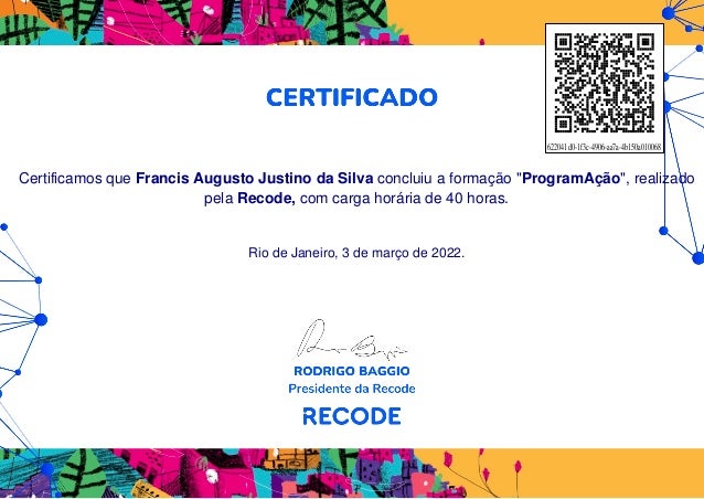 Certificamos que Francis Augusto Justino da Silva concluiu a formação "ProgramAção", realizado
pela Recode, com carga horária de 40 horas.
Rio de Janeiro, 3 de março de 2022.
622041d0-1f3c-4906-aa7a-4b150a010068
Powered by TCPDF (www.tcpdf.org)
 