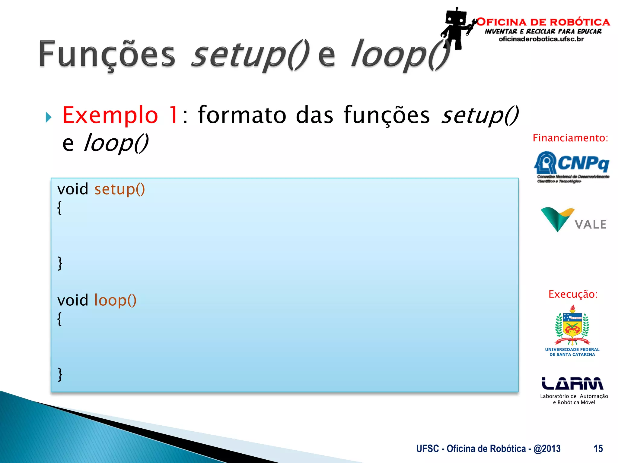 Laboratório de Automação
e Robótica Móvel
Financiamento:
Execução:
 Exemplo 1: formato das funções setup()
e loop()
UFSC - Oficina de Robótica - @2013 15
void setup()
{
}
void loop()
{
}
 