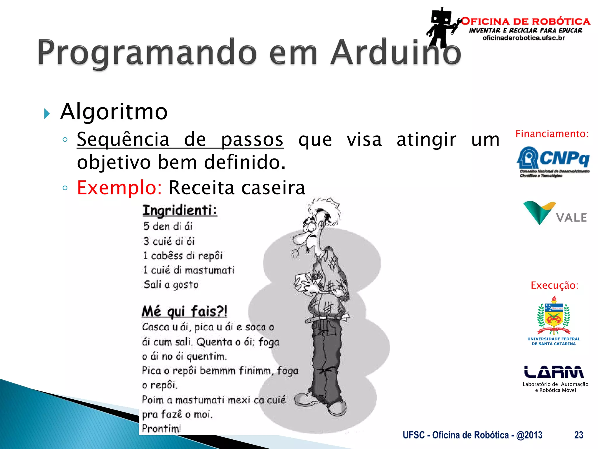 Laboratório de Automação
e Robótica Móvel
Financiamento:
Execução:
 Algoritmo
◦ Sequência de passos que visa atingir um
objetivo bem definido.
◦ Exemplo: Receita caseira
UFSC - Oficina de Robótica - @2013 23
 