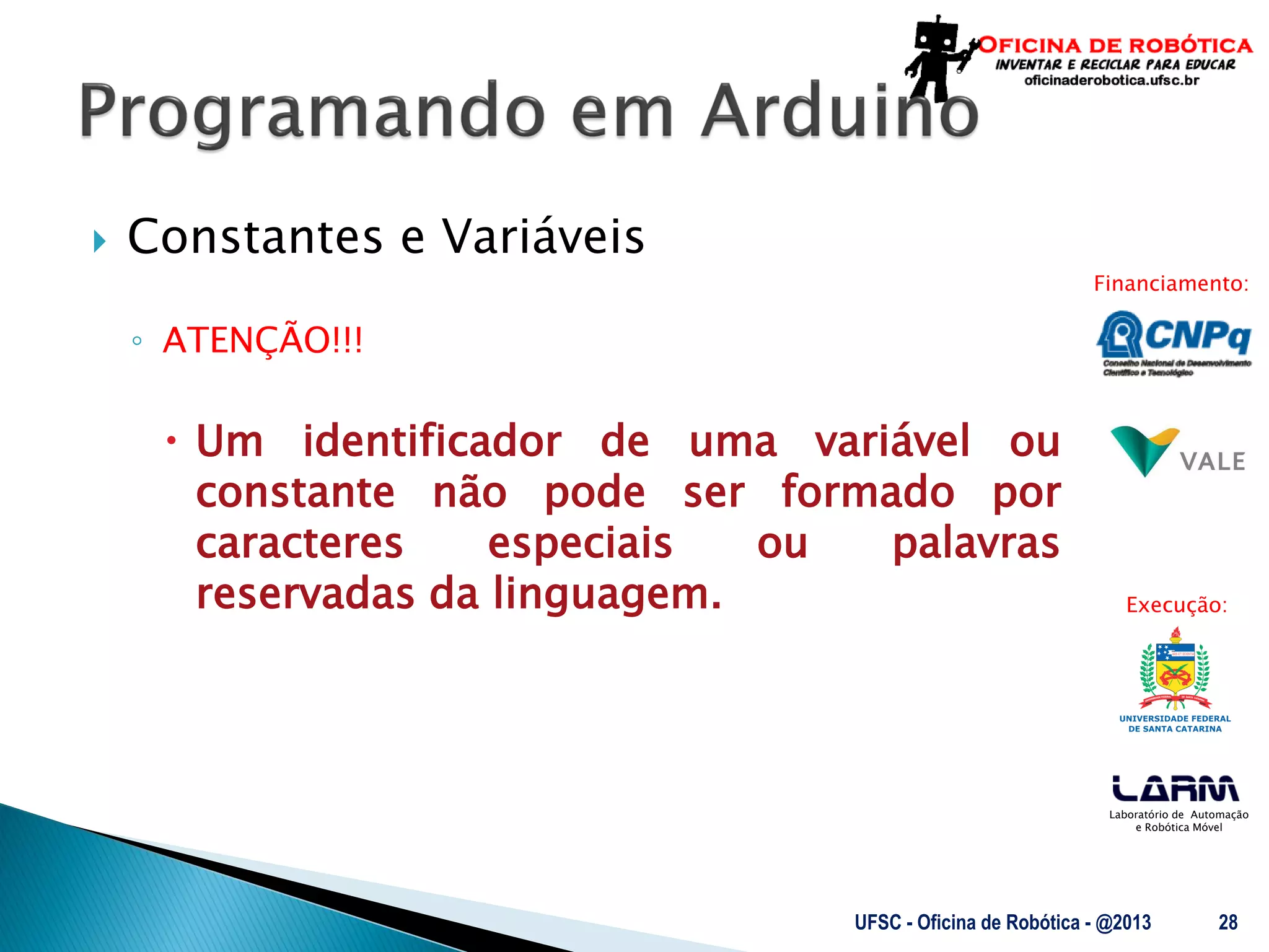 Laboratório de Automação
e Robótica Móvel
Financiamento:
Execução:
 Constantes e Variáveis
◦ ATENÇÃO!!!
 Um identificador de uma variável ou
constante não pode ser formado por
caracteres especiais ou palavras
reservadas da linguagem.
UFSC - Oficina de Robótica - @2013 28
 