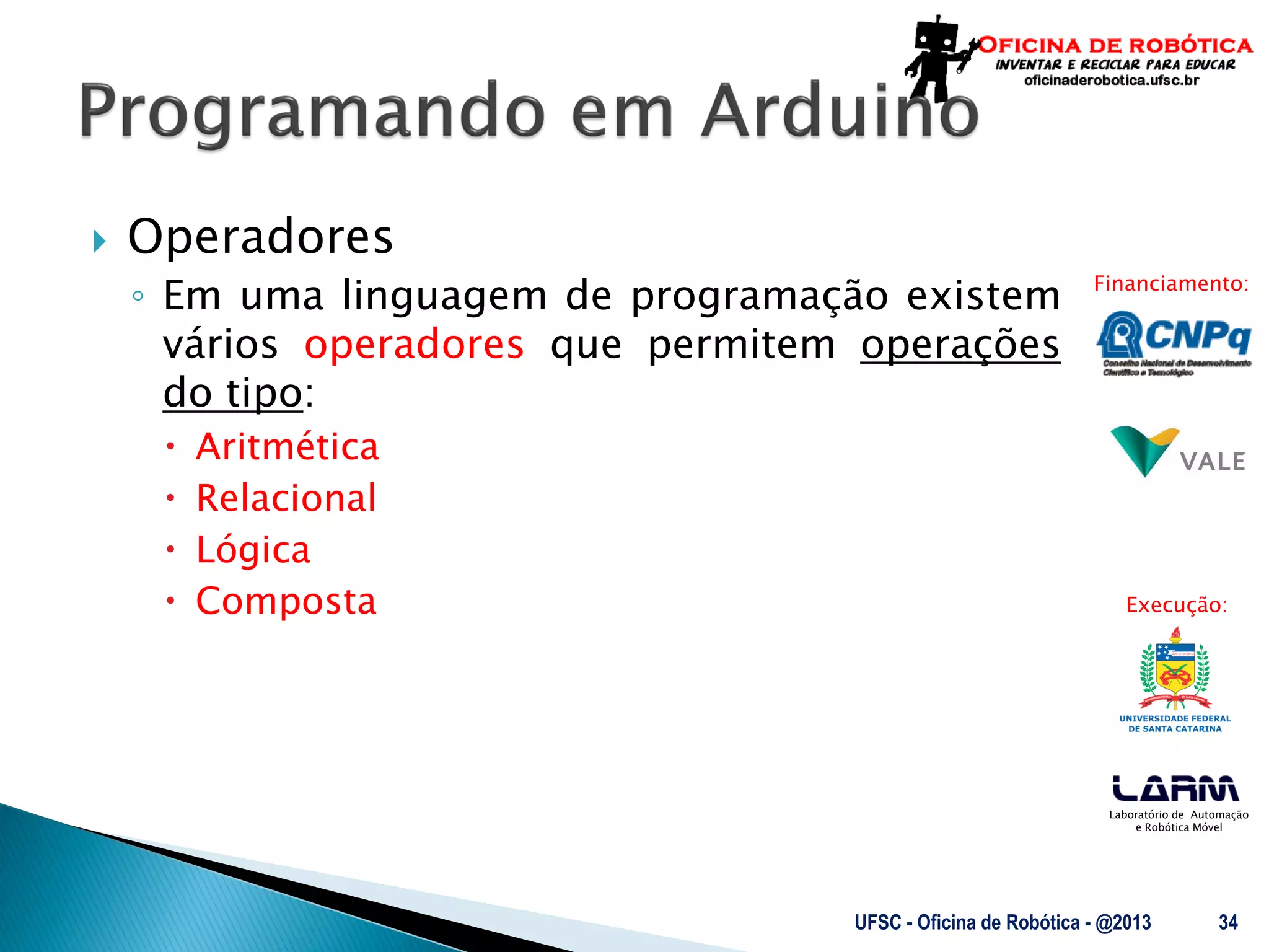 Laboratório de Automação
e Robótica Móvel
Financiamento:
Execução:
 Operadores
◦ Em uma linguagem de programação existem
vários operadores que permitem operações
do tipo:
 Aritmética
 Relacional
 Lógica
 Composta
UFSC - Oficina de Robótica - @2013 34
 